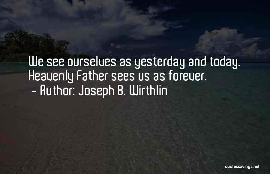 Joseph B. Wirthlin Quotes: We See Ourselves As Yesterday And Today. Heavenly Father Sees Us As Forever.