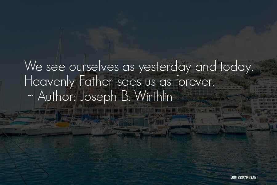 Joseph B. Wirthlin Quotes: We See Ourselves As Yesterday And Today. Heavenly Father Sees Us As Forever.