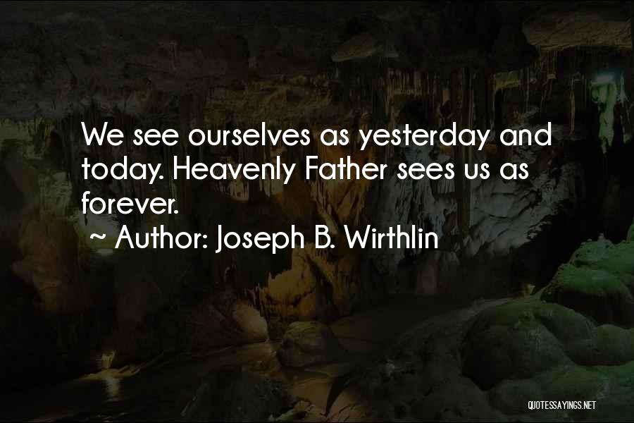 Joseph B. Wirthlin Quotes: We See Ourselves As Yesterday And Today. Heavenly Father Sees Us As Forever.