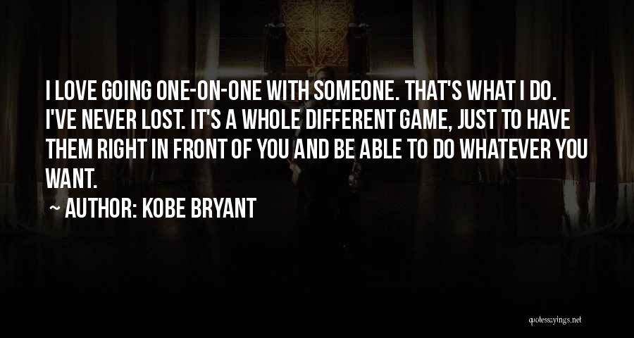 Kobe Bryant Quotes: I Love Going One-on-one With Someone. That's What I Do. I've Never Lost. It's A Whole Different Game, Just To