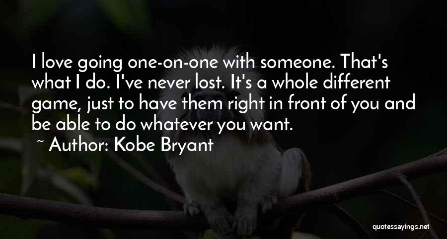 Kobe Bryant Quotes: I Love Going One-on-one With Someone. That's What I Do. I've Never Lost. It's A Whole Different Game, Just To