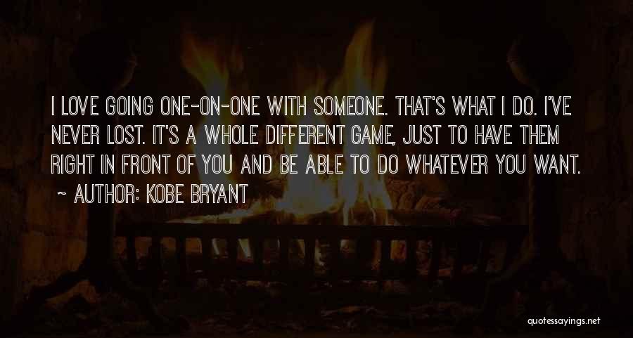 Kobe Bryant Quotes: I Love Going One-on-one With Someone. That's What I Do. I've Never Lost. It's A Whole Different Game, Just To