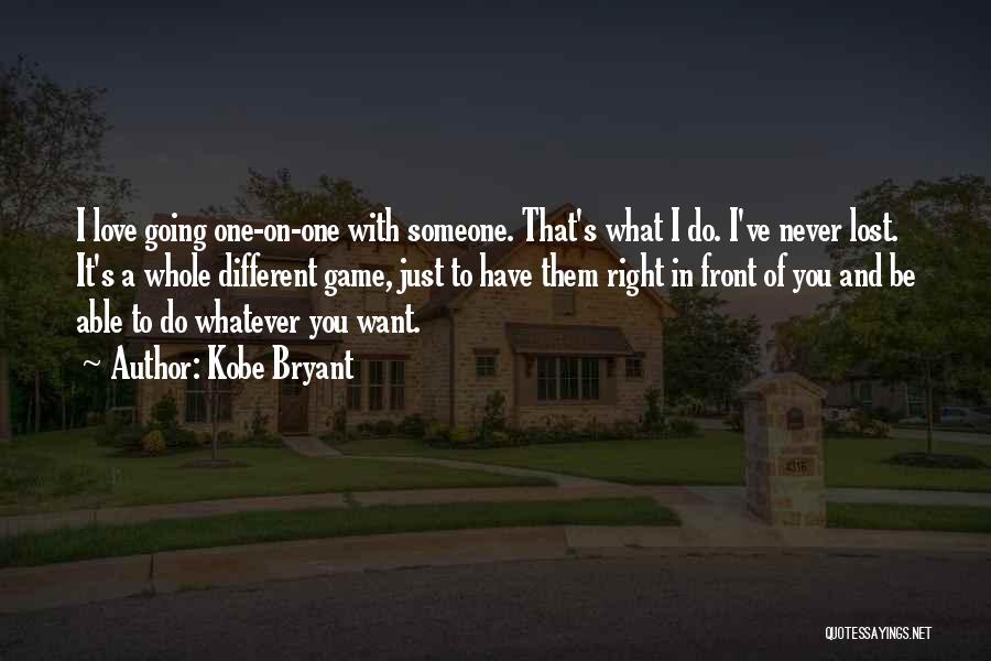 Kobe Bryant Quotes: I Love Going One-on-one With Someone. That's What I Do. I've Never Lost. It's A Whole Different Game, Just To