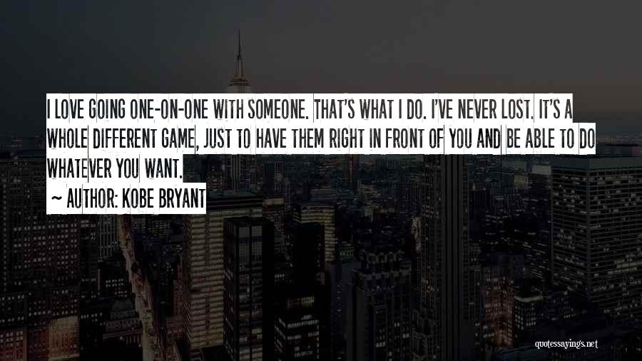 Kobe Bryant Quotes: I Love Going One-on-one With Someone. That's What I Do. I've Never Lost. It's A Whole Different Game, Just To