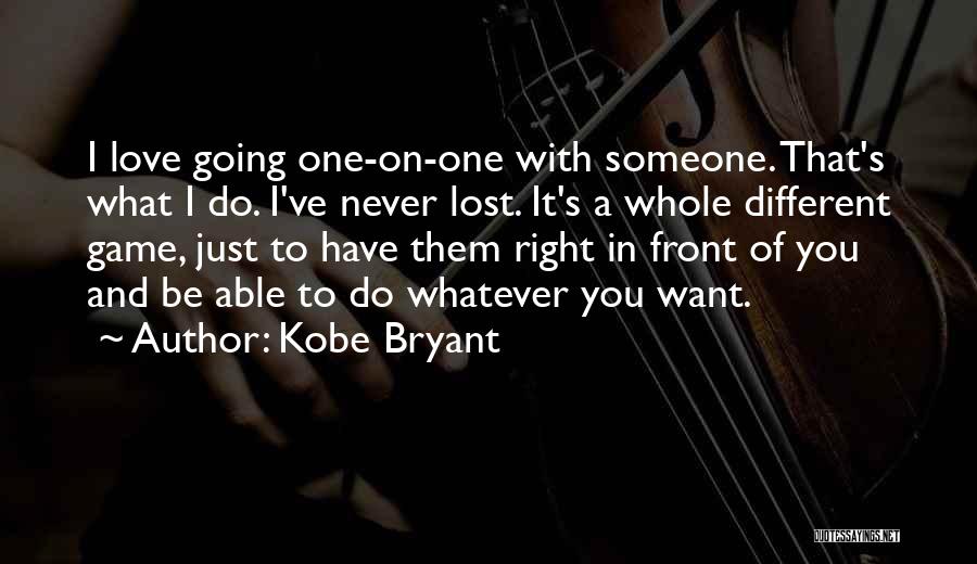 Kobe Bryant Quotes: I Love Going One-on-one With Someone. That's What I Do. I've Never Lost. It's A Whole Different Game, Just To