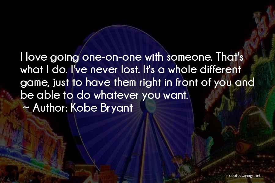 Kobe Bryant Quotes: I Love Going One-on-one With Someone. That's What I Do. I've Never Lost. It's A Whole Different Game, Just To