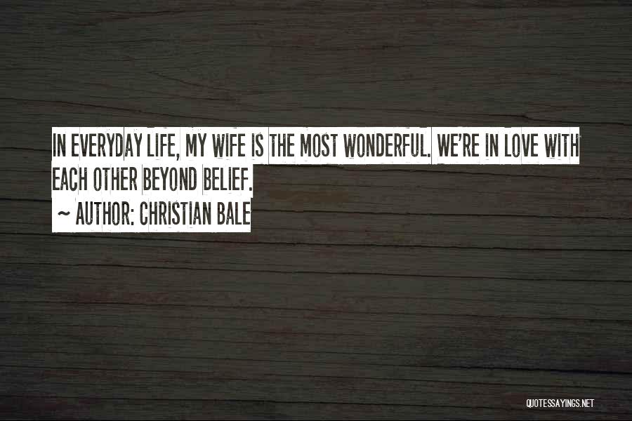 Christian Bale Quotes: In Everyday Life, My Wife Is The Most Wonderful. We're In Love With Each Other Beyond Belief.