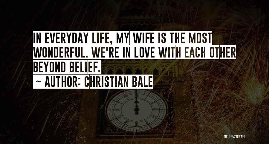 Christian Bale Quotes: In Everyday Life, My Wife Is The Most Wonderful. We're In Love With Each Other Beyond Belief.