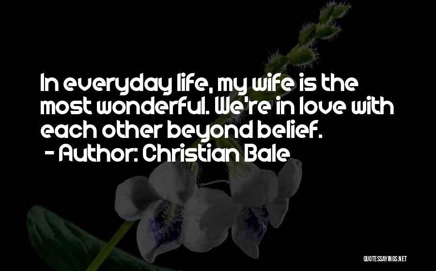 Christian Bale Quotes: In Everyday Life, My Wife Is The Most Wonderful. We're In Love With Each Other Beyond Belief.