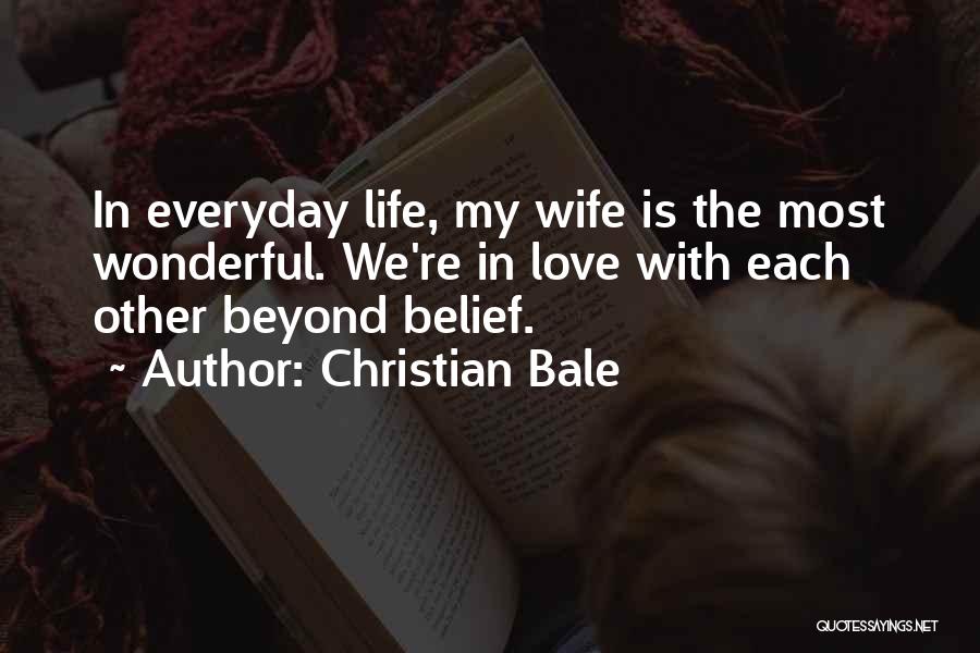 Christian Bale Quotes: In Everyday Life, My Wife Is The Most Wonderful. We're In Love With Each Other Beyond Belief.