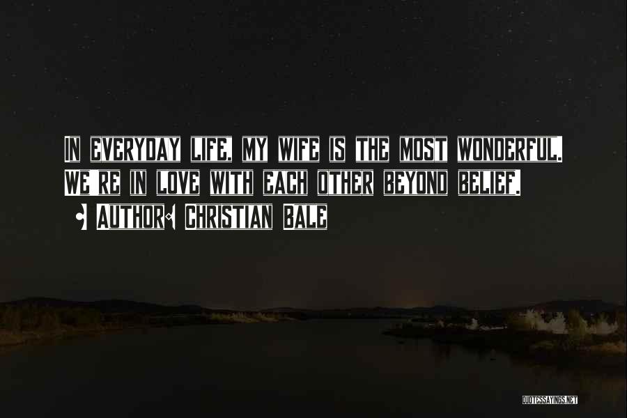 Christian Bale Quotes: In Everyday Life, My Wife Is The Most Wonderful. We're In Love With Each Other Beyond Belief.