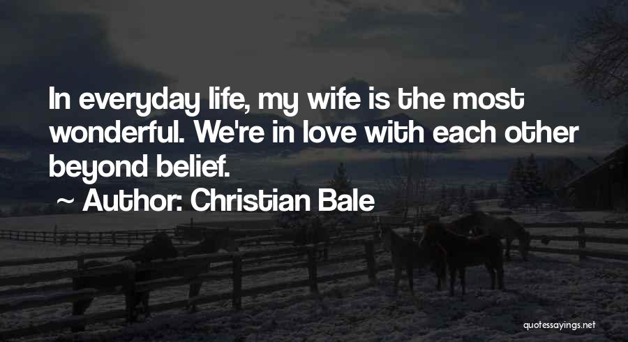 Christian Bale Quotes: In Everyday Life, My Wife Is The Most Wonderful. We're In Love With Each Other Beyond Belief.