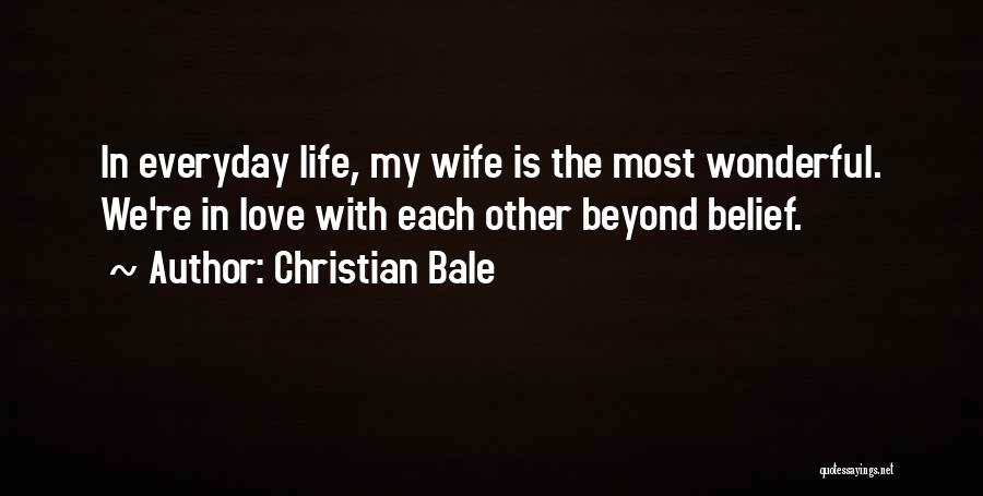 Christian Bale Quotes: In Everyday Life, My Wife Is The Most Wonderful. We're In Love With Each Other Beyond Belief.