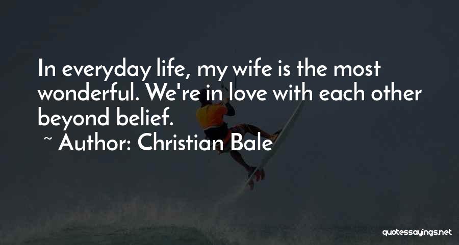 Christian Bale Quotes: In Everyday Life, My Wife Is The Most Wonderful. We're In Love With Each Other Beyond Belief.