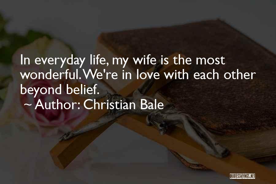 Christian Bale Quotes: In Everyday Life, My Wife Is The Most Wonderful. We're In Love With Each Other Beyond Belief.