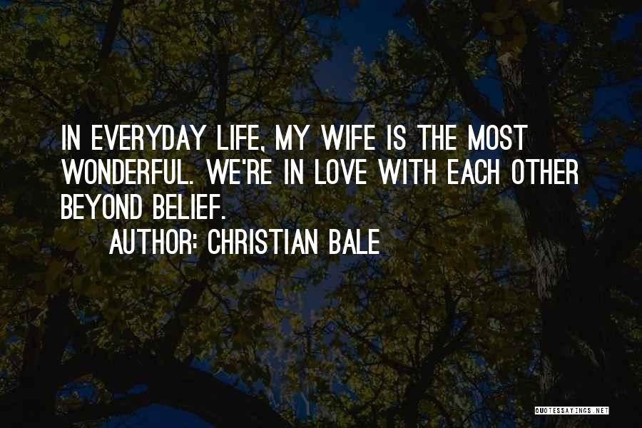 Christian Bale Quotes: In Everyday Life, My Wife Is The Most Wonderful. We're In Love With Each Other Beyond Belief.