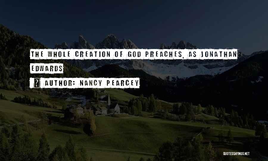 Nancy Pearcey Quotes: The Whole Creation Of God Preaches, As Jonathan Edwards