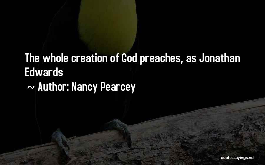 Nancy Pearcey Quotes: The Whole Creation Of God Preaches, As Jonathan Edwards