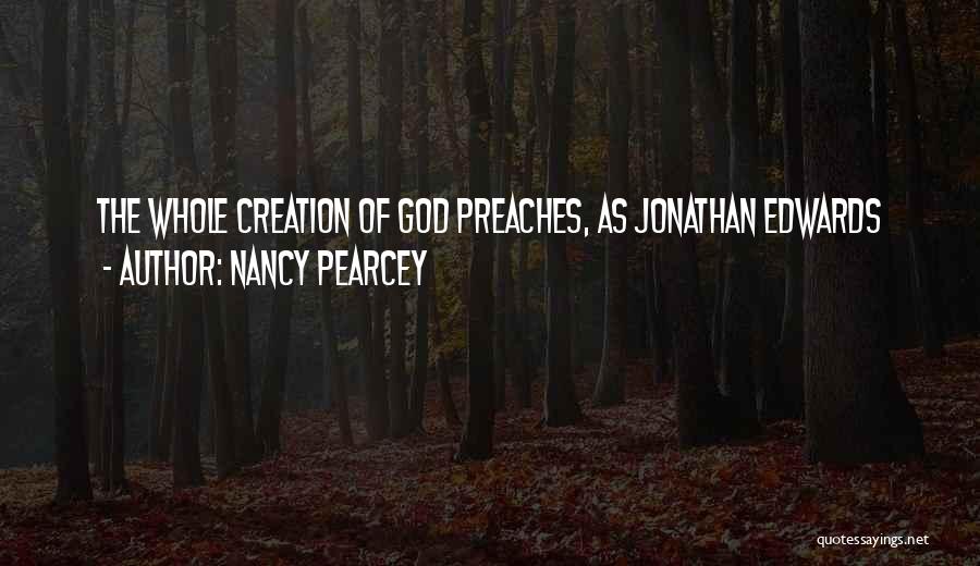 Nancy Pearcey Quotes: The Whole Creation Of God Preaches, As Jonathan Edwards