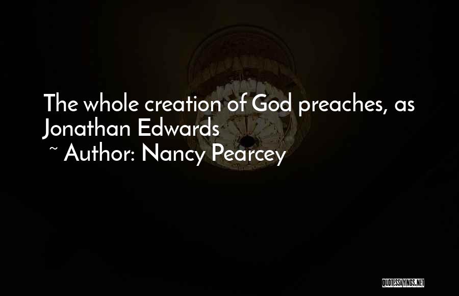 Nancy Pearcey Quotes: The Whole Creation Of God Preaches, As Jonathan Edwards