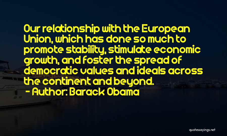 Barack Obama Quotes: Our Relationship With The European Union, Which Has Done So Much To Promote Stability, Stimulate Economic Growth, And Foster The