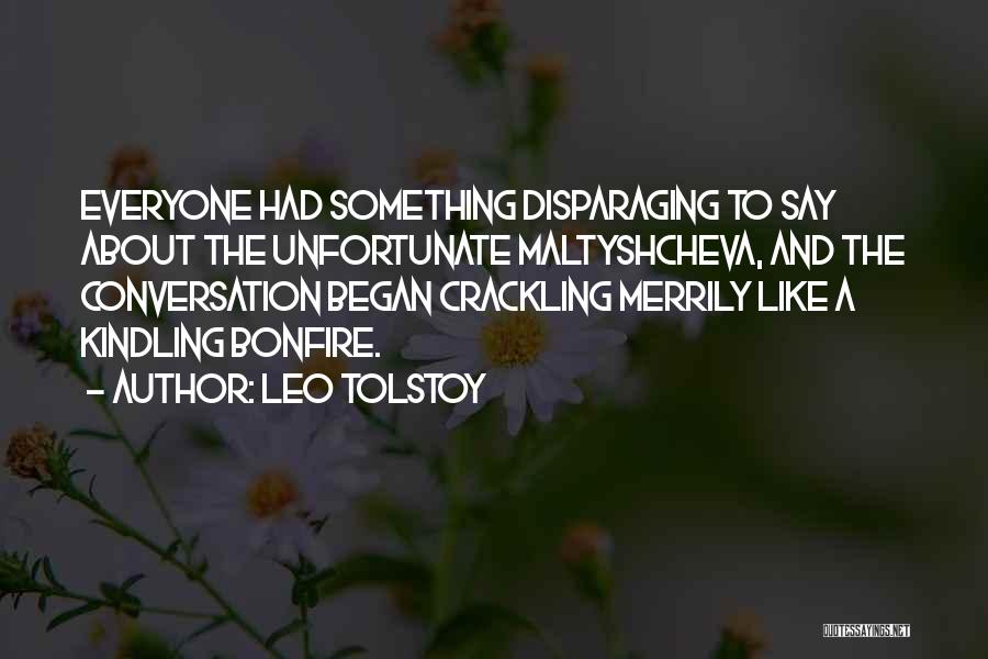 Leo Tolstoy Quotes: Everyone Had Something Disparaging To Say About The Unfortunate Maltyshcheva, And The Conversation Began Crackling Merrily Like A Kindling Bonfire.