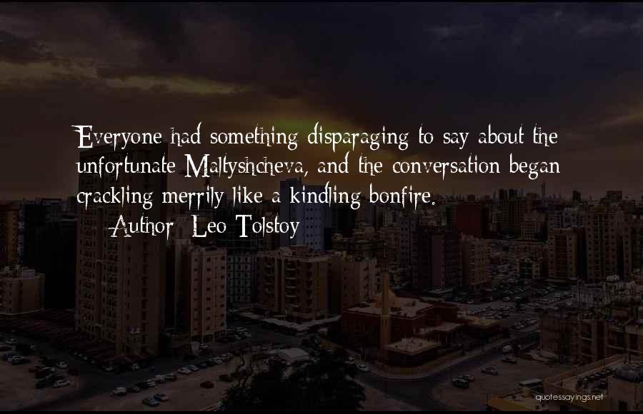 Leo Tolstoy Quotes: Everyone Had Something Disparaging To Say About The Unfortunate Maltyshcheva, And The Conversation Began Crackling Merrily Like A Kindling Bonfire.