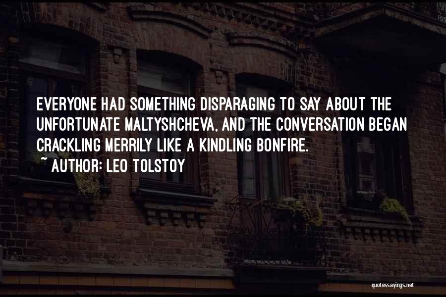 Leo Tolstoy Quotes: Everyone Had Something Disparaging To Say About The Unfortunate Maltyshcheva, And The Conversation Began Crackling Merrily Like A Kindling Bonfire.