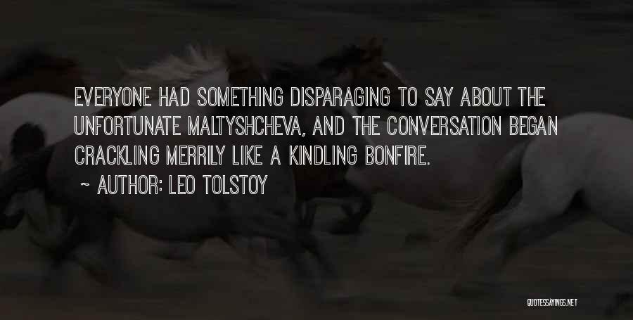 Leo Tolstoy Quotes: Everyone Had Something Disparaging To Say About The Unfortunate Maltyshcheva, And The Conversation Began Crackling Merrily Like A Kindling Bonfire.