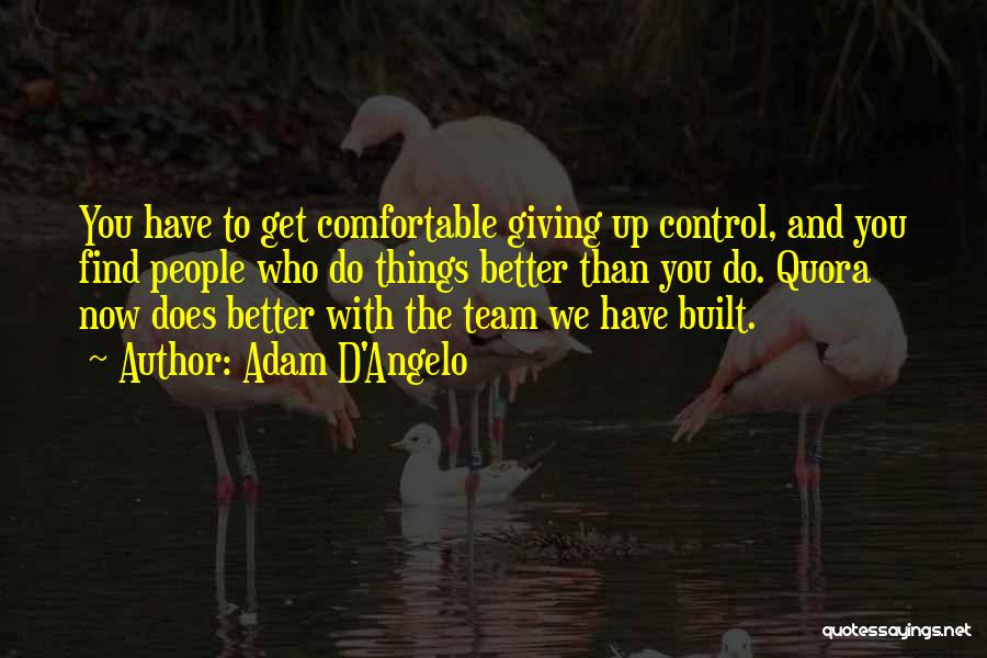 Adam D'Angelo Quotes: You Have To Get Comfortable Giving Up Control, And You Find People Who Do Things Better Than You Do. Quora