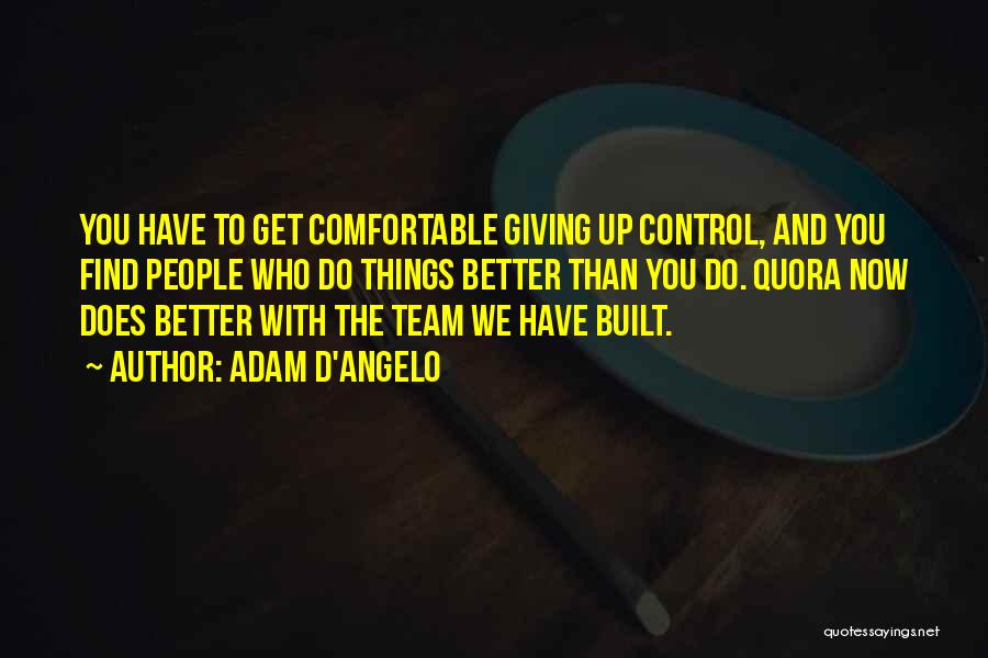 Adam D'Angelo Quotes: You Have To Get Comfortable Giving Up Control, And You Find People Who Do Things Better Than You Do. Quora