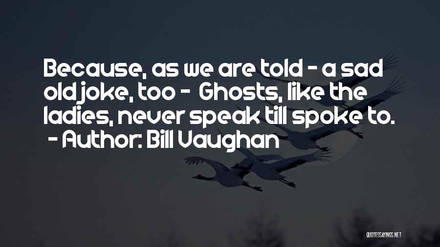 Bill Vaughan Quotes: Because, As We Are Told - A Sad Old Joke, Too - Ghosts, Like The Ladies, Never Speak Till Spoke