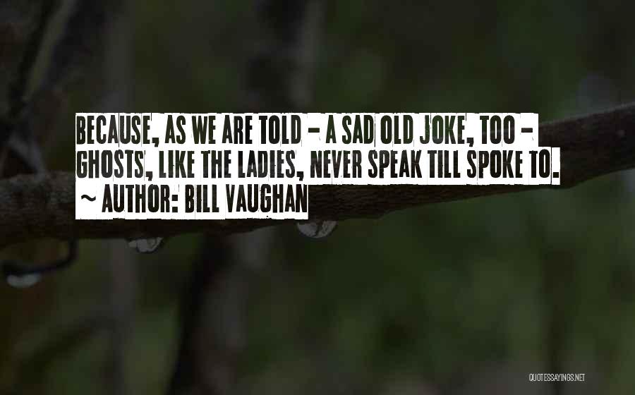 Bill Vaughan Quotes: Because, As We Are Told - A Sad Old Joke, Too - Ghosts, Like The Ladies, Never Speak Till Spoke