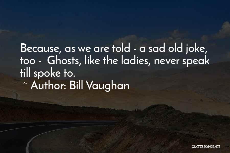 Bill Vaughan Quotes: Because, As We Are Told - A Sad Old Joke, Too - Ghosts, Like The Ladies, Never Speak Till Spoke