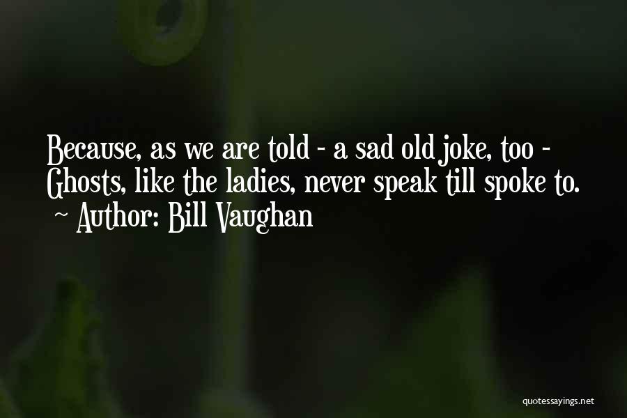 Bill Vaughan Quotes: Because, As We Are Told - A Sad Old Joke, Too - Ghosts, Like The Ladies, Never Speak Till Spoke