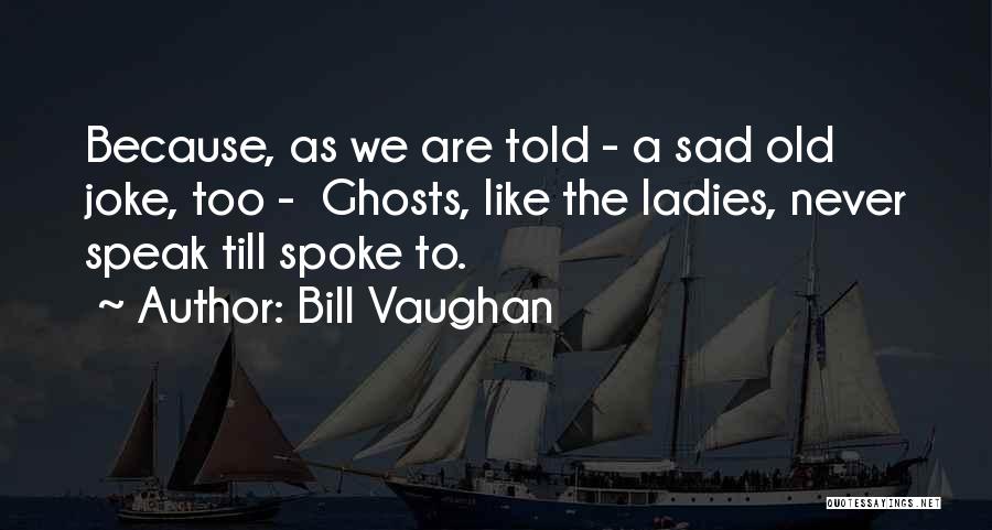 Bill Vaughan Quotes: Because, As We Are Told - A Sad Old Joke, Too - Ghosts, Like The Ladies, Never Speak Till Spoke