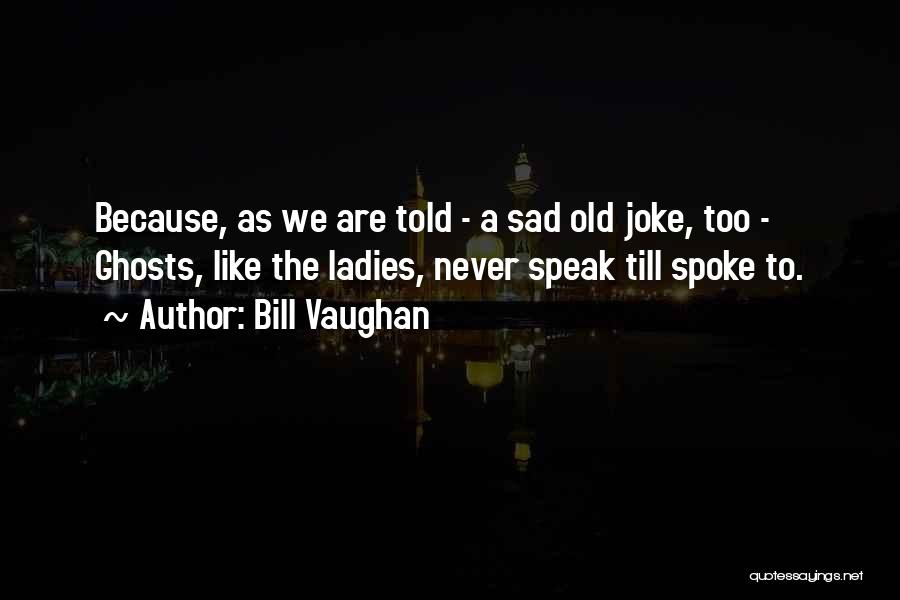 Bill Vaughan Quotes: Because, As We Are Told - A Sad Old Joke, Too - Ghosts, Like The Ladies, Never Speak Till Spoke