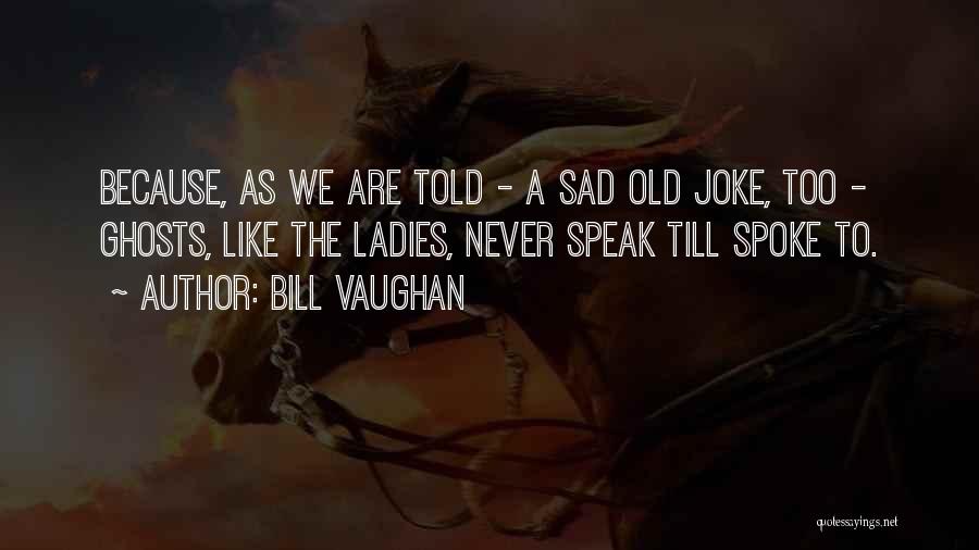 Bill Vaughan Quotes: Because, As We Are Told - A Sad Old Joke, Too - Ghosts, Like The Ladies, Never Speak Till Spoke