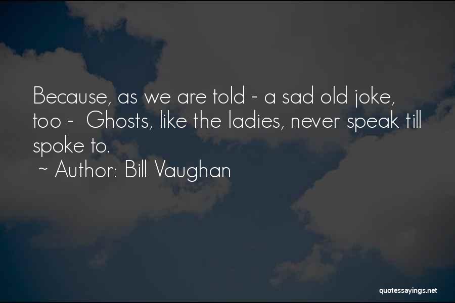 Bill Vaughan Quotes: Because, As We Are Told - A Sad Old Joke, Too - Ghosts, Like The Ladies, Never Speak Till Spoke