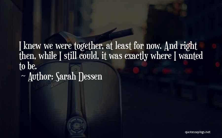 Sarah Dessen Quotes: I Knew We Were Together, At Least For Now. And Right Then, While I Still Could, It Was Exactly Where