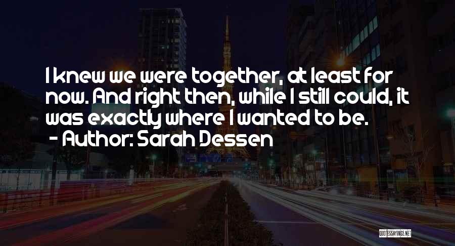 Sarah Dessen Quotes: I Knew We Were Together, At Least For Now. And Right Then, While I Still Could, It Was Exactly Where