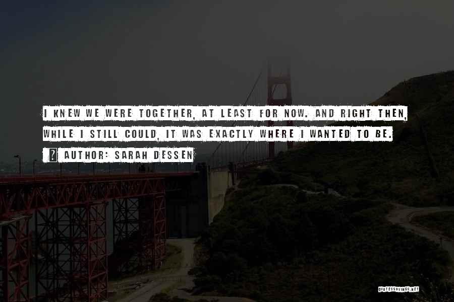 Sarah Dessen Quotes: I Knew We Were Together, At Least For Now. And Right Then, While I Still Could, It Was Exactly Where