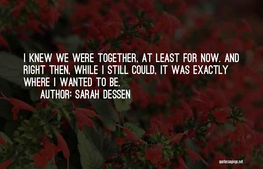 Sarah Dessen Quotes: I Knew We Were Together, At Least For Now. And Right Then, While I Still Could, It Was Exactly Where