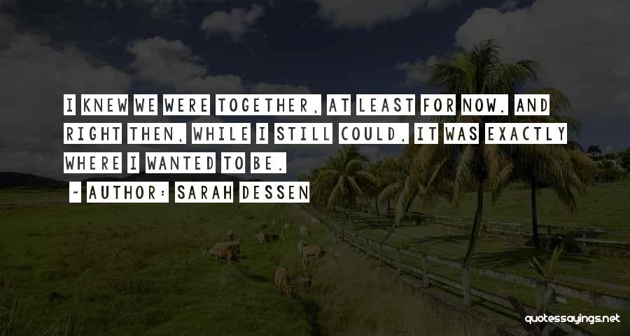 Sarah Dessen Quotes: I Knew We Were Together, At Least For Now. And Right Then, While I Still Could, It Was Exactly Where
