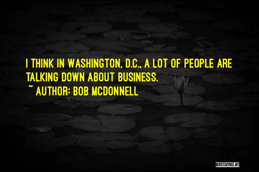 Bob McDonnell Quotes: I Think In Washington, D.c., A Lot Of People Are Talking Down About Business.