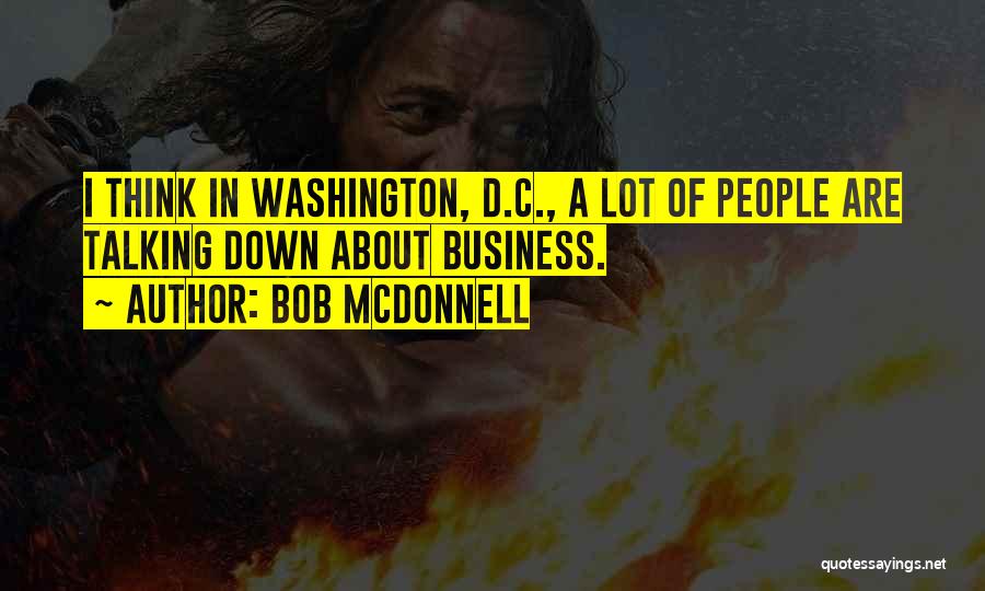 Bob McDonnell Quotes: I Think In Washington, D.c., A Lot Of People Are Talking Down About Business.