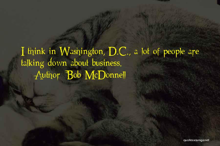 Bob McDonnell Quotes: I Think In Washington, D.c., A Lot Of People Are Talking Down About Business.