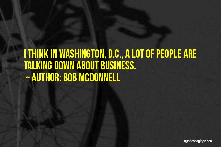 Bob McDonnell Quotes: I Think In Washington, D.c., A Lot Of People Are Talking Down About Business.