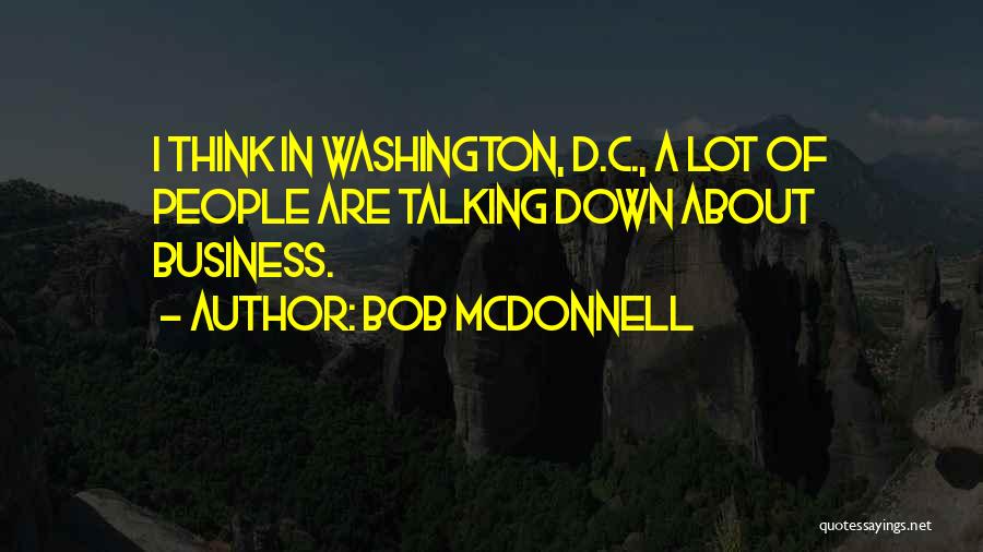 Bob McDonnell Quotes: I Think In Washington, D.c., A Lot Of People Are Talking Down About Business.