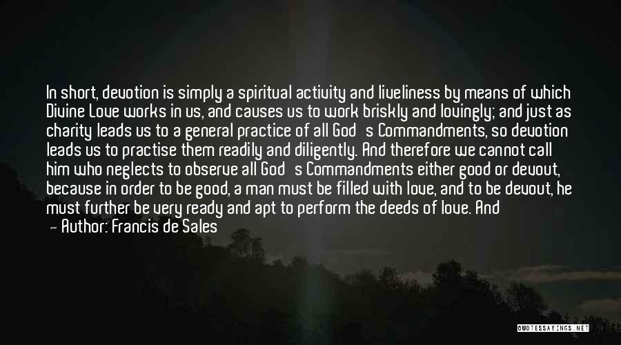 Francis De Sales Quotes: In Short, Devotion Is Simply A Spiritual Activity And Liveliness By Means Of Which Divine Love Works In Us, And